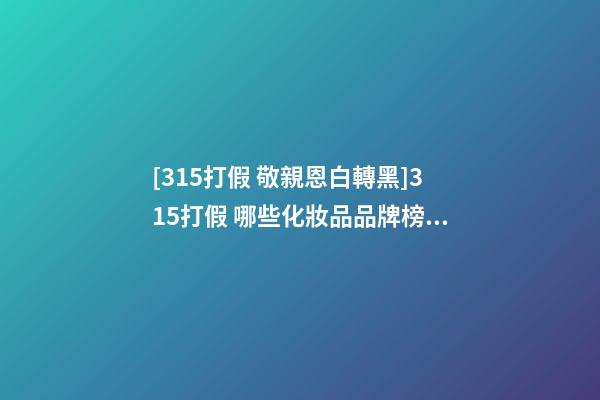 [315打假 敬親恩白轉黑]315打假 哪些化妝品品牌榜上有名-第1張-商標起名-玄機派